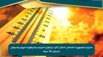 «حرارة قصوى» الأماكن الأكثر تأثرا بارتفاع الحرارة والرطوبة اليوم وأسوان تسجل 49 درجة